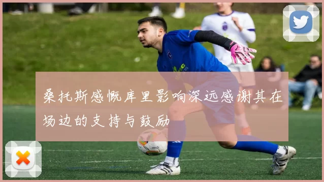 桑托斯感慨库里影响深远感谢其在场边的支持与鼓励