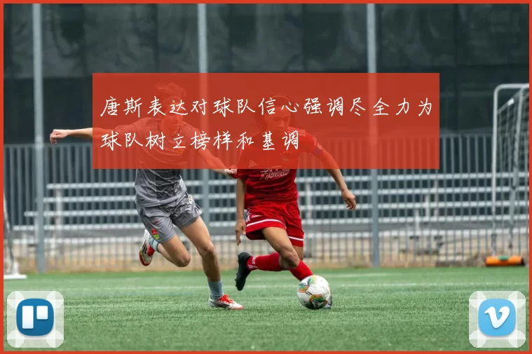 唐斯表达对球队信心强调尽全力为球队树立榜样和基调
