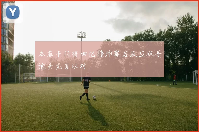 本菲卡门将回忆穆帅赛后反应双手抱头无言以对
