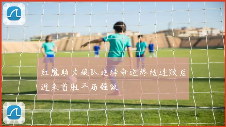 红魔助力狼队逆转命运终结连败后迎来首胜平局强敌