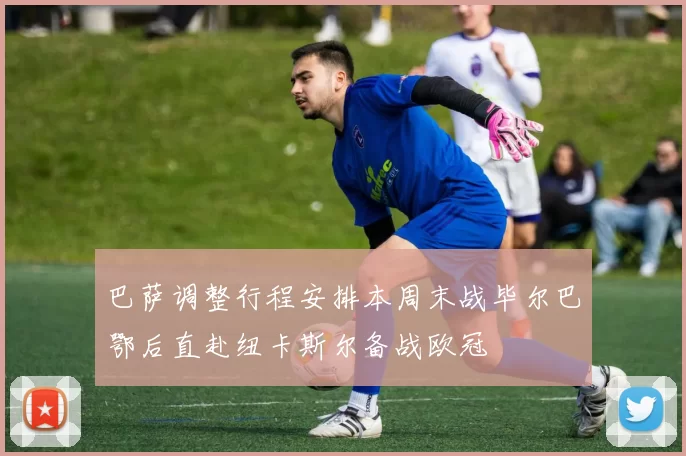 巴萨调整行程安排本周末战毕尔巴鄂后直赴纽卡斯尔备战欧冠