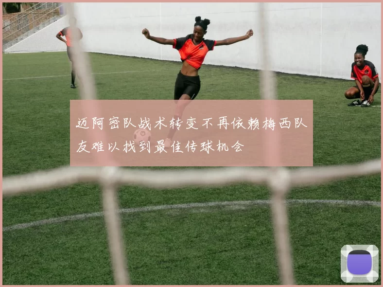 迈阿密队战术转变不再依赖梅西队友难以找到最佳传球机会