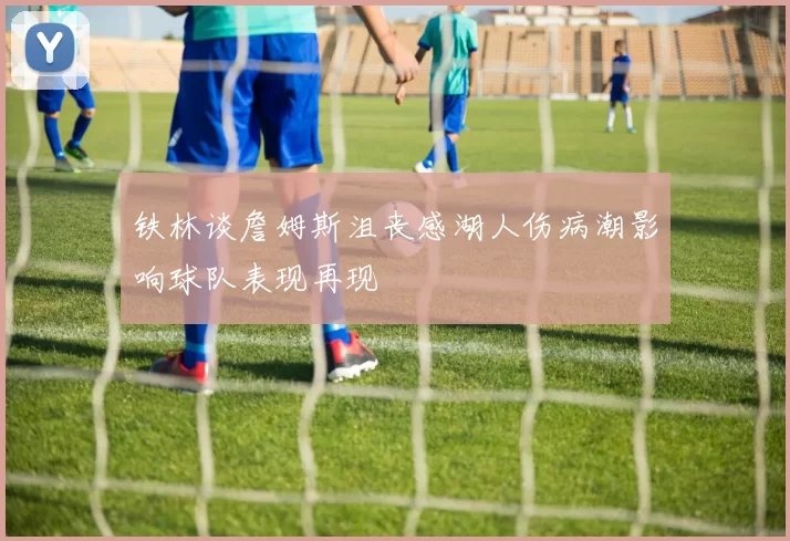 铁林谈詹姆斯沮丧感湖人伤病潮影响球队表现再现