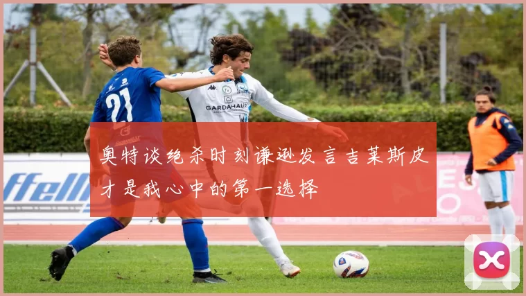 奥特谈绝杀时刻谦逊发言吉莱斯皮才是我心中的第一选择