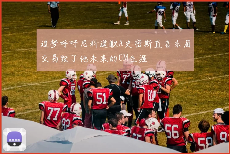 追梦呼吁尼科道歉A史密斯直言东眉交易毁了他未来的GM生涯