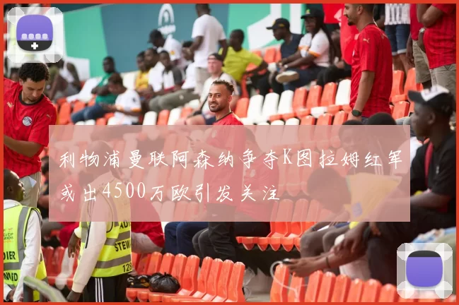 利物浦曼联阿森纳争夺K图拉姆红军或出4500万欧引发关注