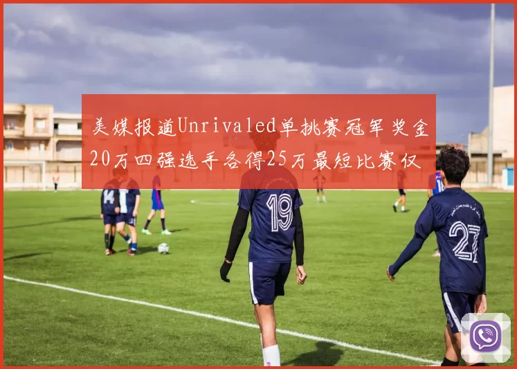 美媒报道Unrivaled单挑赛冠军奖金20万四强选手各得25万最短比赛仅15分钟结束