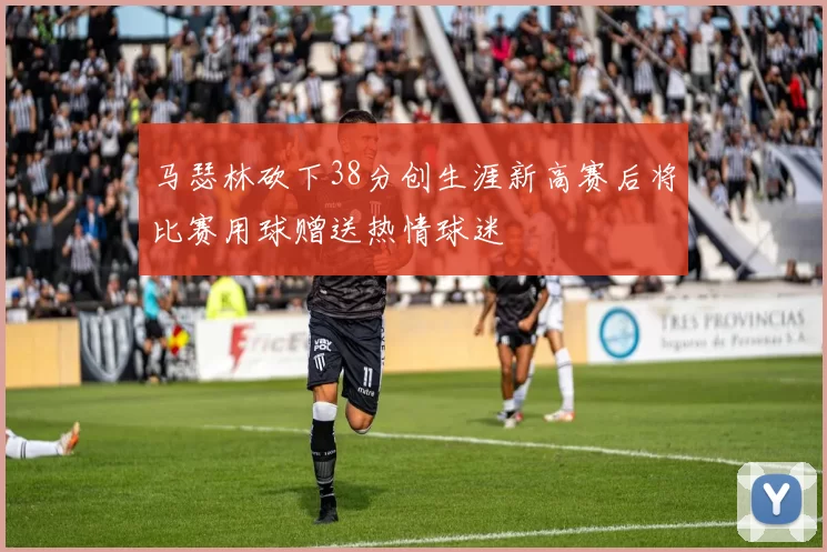 马瑟林砍下38分创生涯新高赛后将比赛用球赠送热情球迷