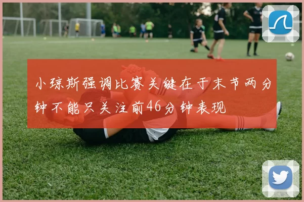 小琼斯强调比赛关键在于末节两分钟不能只关注前46分钟表现