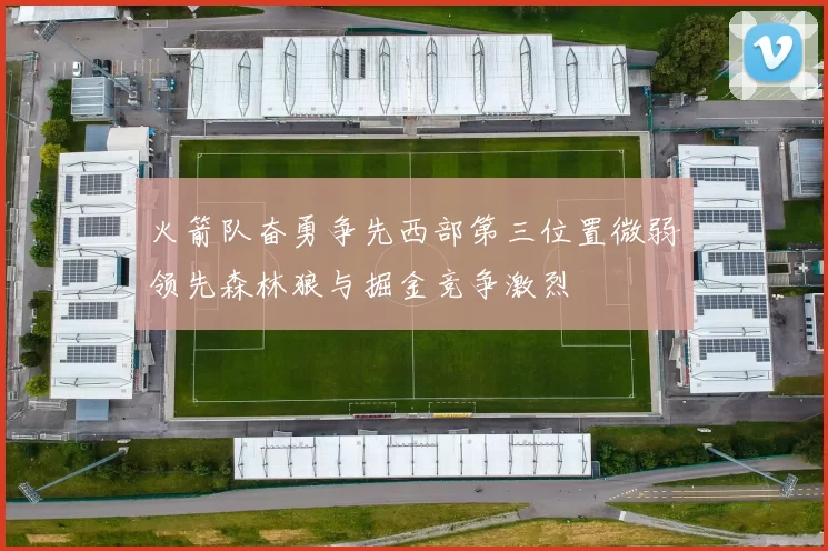 火箭队奋勇争先西部第三位置微弱领先森林狼与掘金竞争激烈