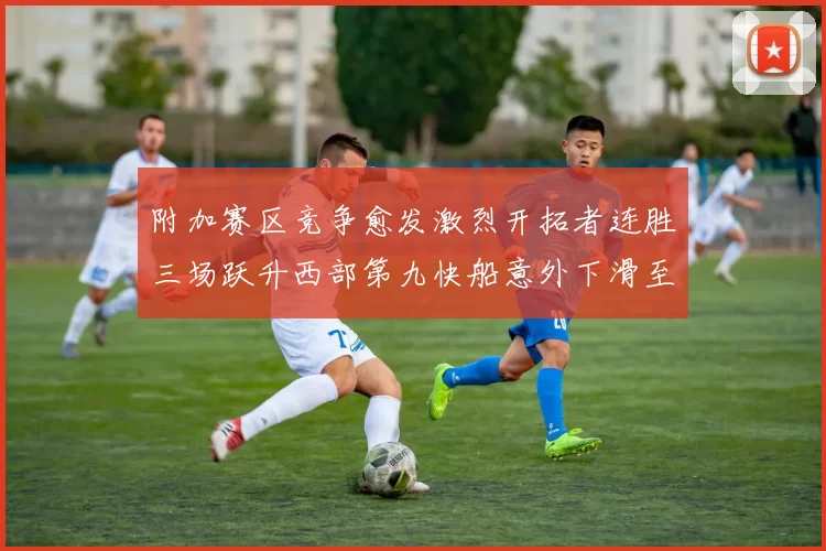 附加赛区竞争愈发激烈开拓者连胜三场跃升西部第九快船意外下滑至第十