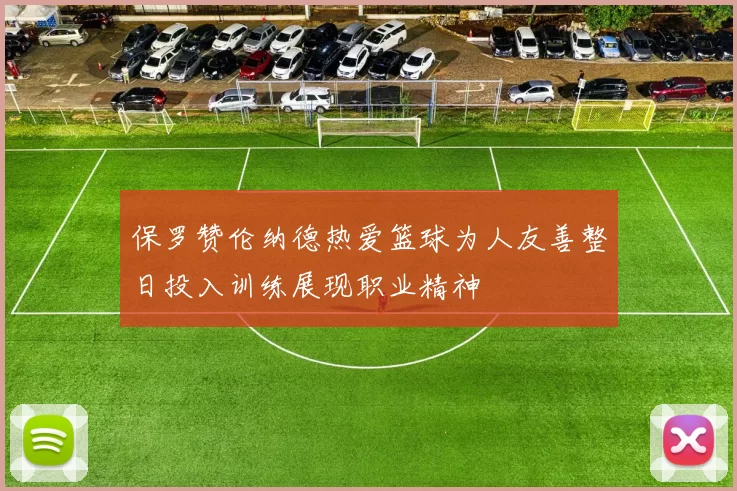 保罗赞伦纳德热爱篮球为人友善整日投入训练展现职业精神