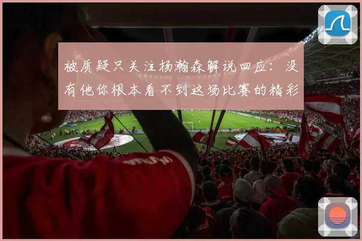 被质疑只关注杨瀚森解说回应：没有他你根本看不到这场比赛的精彩