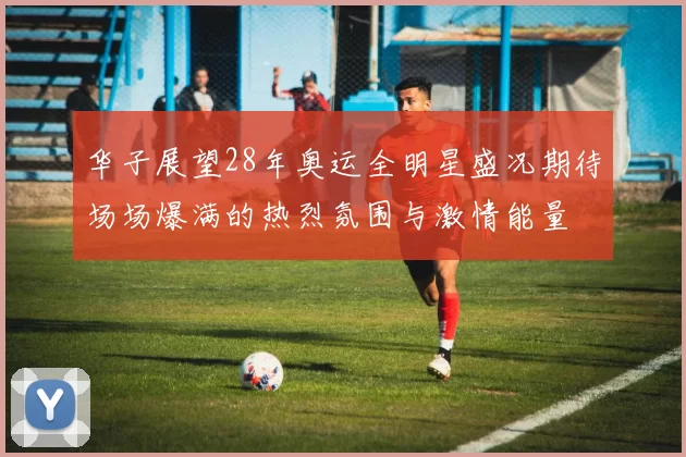 华子展望28年奥运全明星盛况期待场场爆满的热烈氛围与激情能量