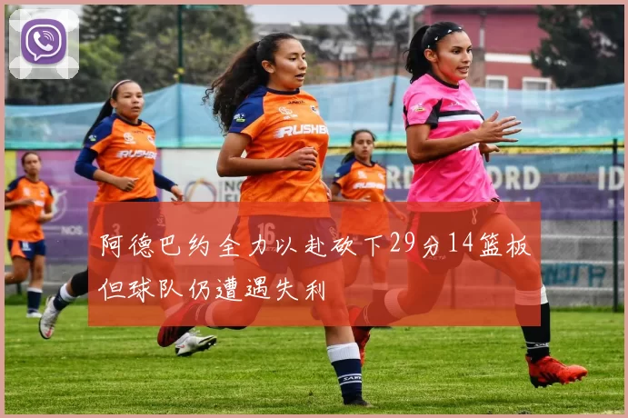 阿德巴约全力以赴砍下29分14篮板但球队仍遭遇失利