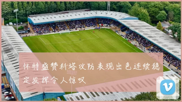 怀特盛赞科塔攻防表现出色连续稳定发挥令人惊叹