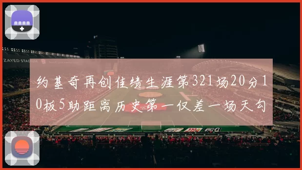 约基奇再创佳绩生涯第321场20分10板5助距离历史第一仅差一场天勾在望