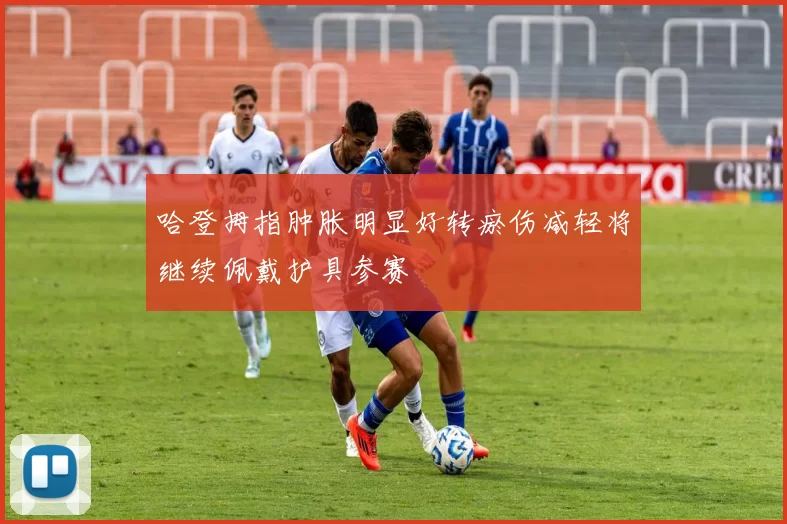 哈登拇指肿胀明显好转瘀伤减轻将继续佩戴护具参赛