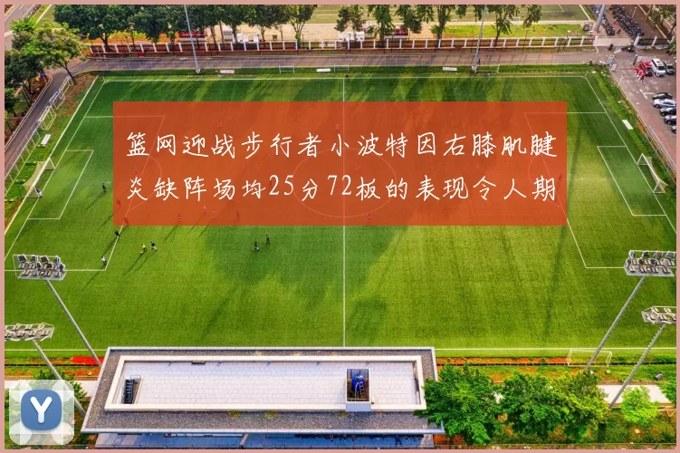篮网迎战步行者小波特因右膝肌腱炎缺阵场均25分72板的表现令人期待