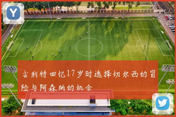 古利特回忆17岁时选择切尔西的冒险与阿森纳的机会
