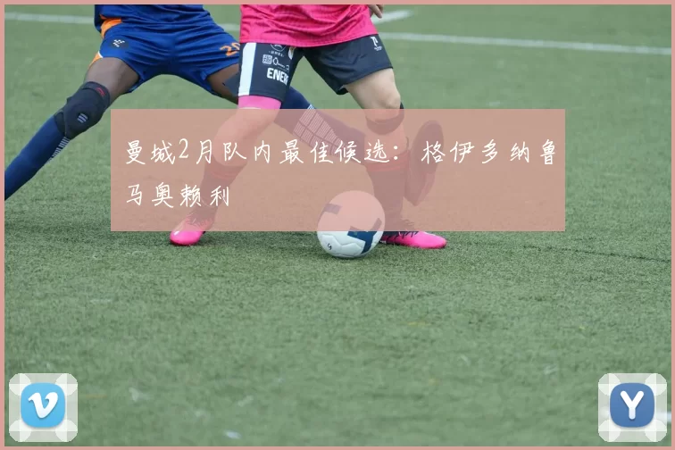 曼城2月队内最佳候选：格伊多纳鲁马奥赖利