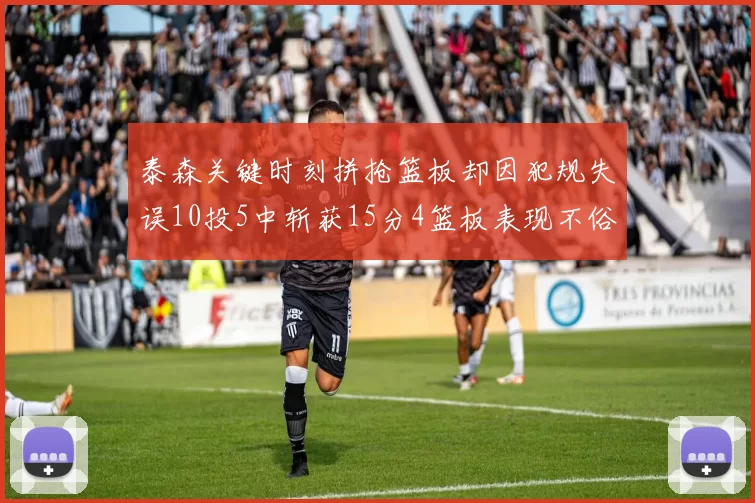 泰森关键时刻拼抢篮板却因犯规失误10投5中斩获15分4篮板表现不俗