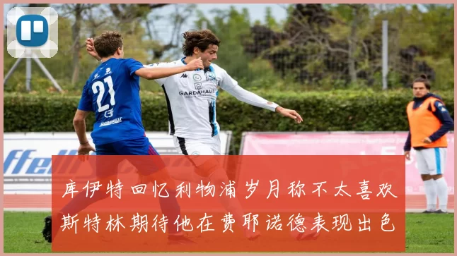 库伊特回忆利物浦岁月称不太喜欢斯特林期待他在费耶诺德表现出色