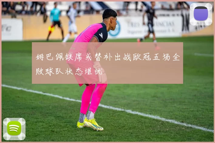 姆巴佩缺席或替补出战欧冠五场全败球队状态堪忧