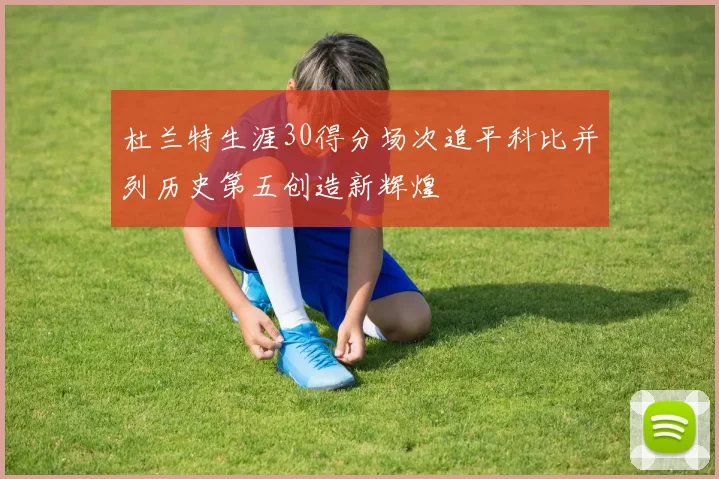 杜兰特生涯30得分场次追平科比并列历史第五创造新辉煌